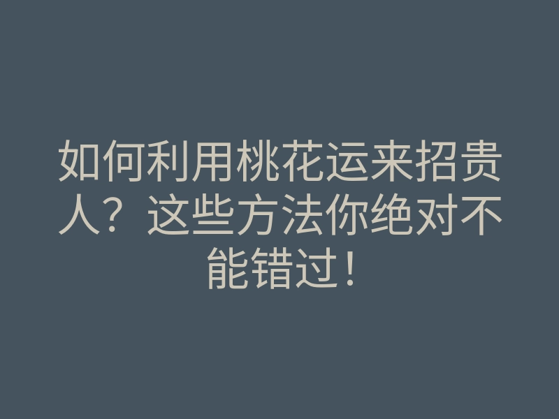 如何利用桃花运来招贵人?这些方法你绝对不能错过!