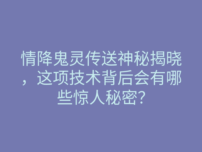 情降鬼灵传送神秘揭晓,这项技术背后会有哪些惊人秘密?