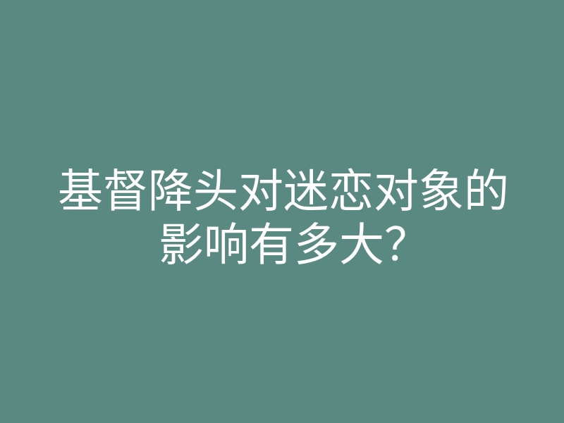 基督降头对迷恋对象的影响有多大?