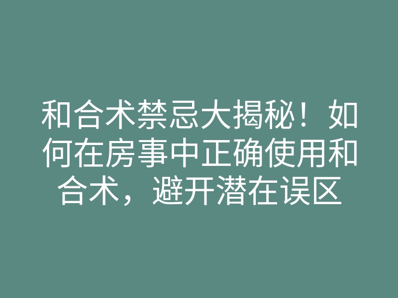 和合术禁忌大揭秘!如何在房事中正确使用和合术,避开潜在误区