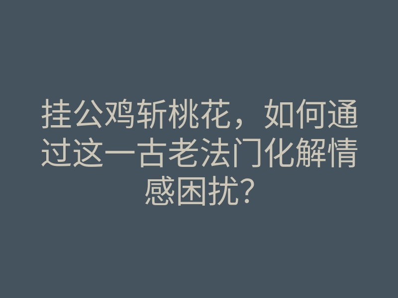 挂公鸡斩桃花,如何通过这一古老法门化解情感困扰?