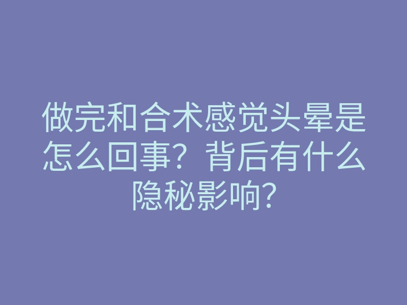 做完和合术感觉头晕是怎么回事?背后有什么隐秘影响?