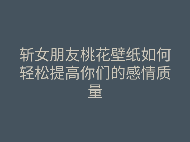 斩女朋友桃花壁纸如何轻松提高你们的感情质量