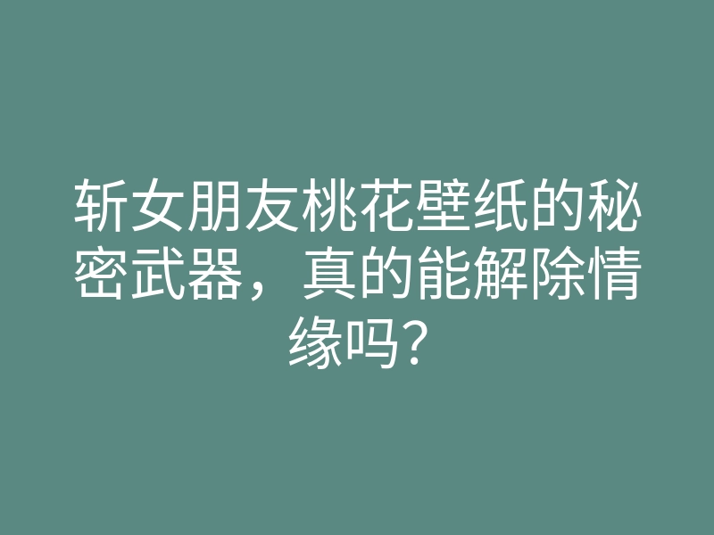 斩女朋友桃花壁纸的秘密武器,真的能解除情缘吗?