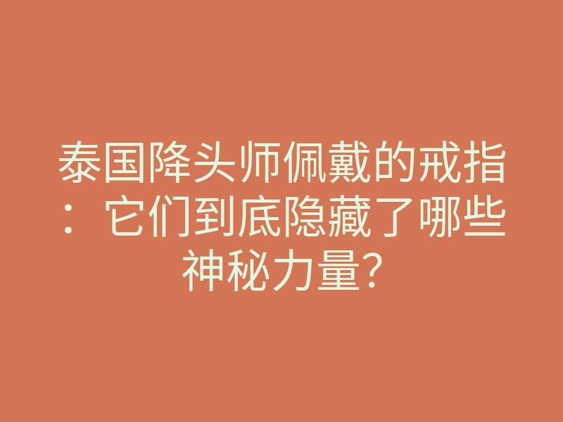 泰国降头师佩戴的戒指:它们到底隐藏了哪些神秘力量?