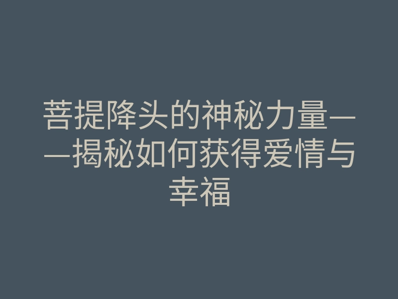 菩提降头的神秘力量——揭秘如何获得爱情与幸福