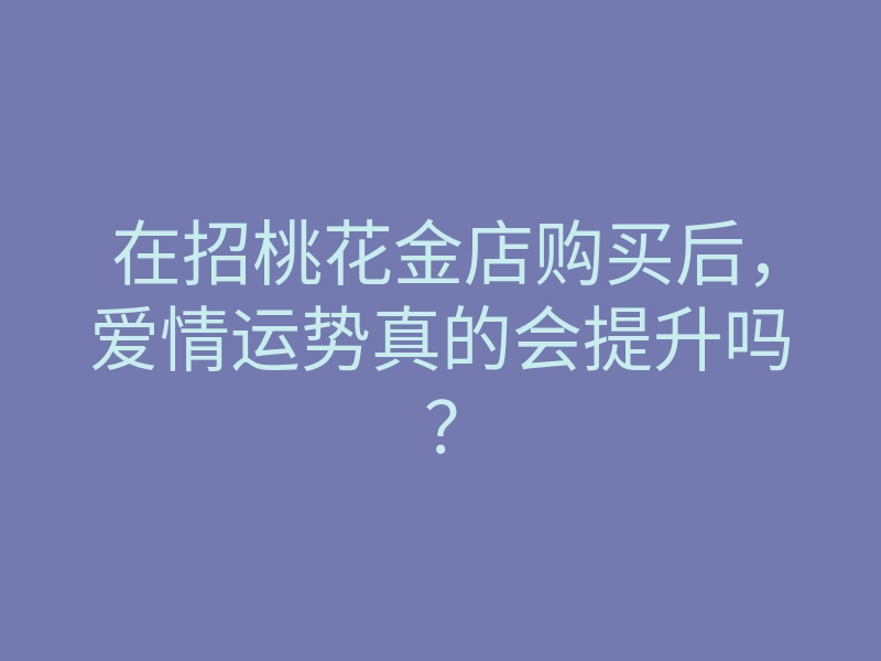 在招桃花金店购买后，爱情运势真的会提升吗？