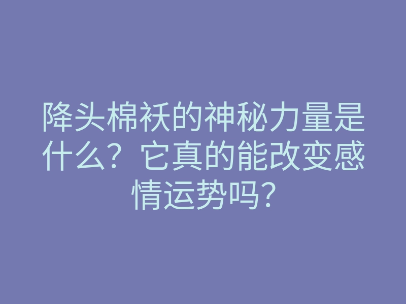 降头棉袄的神秘力量是什么?它真的能改变感情运势吗?