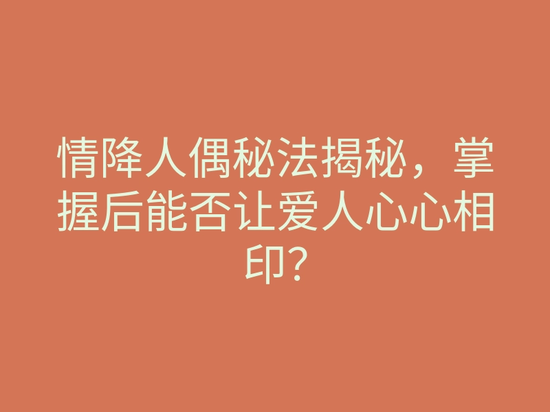 情降人偶秘法揭秘,掌握后能否让爱人心心相印?