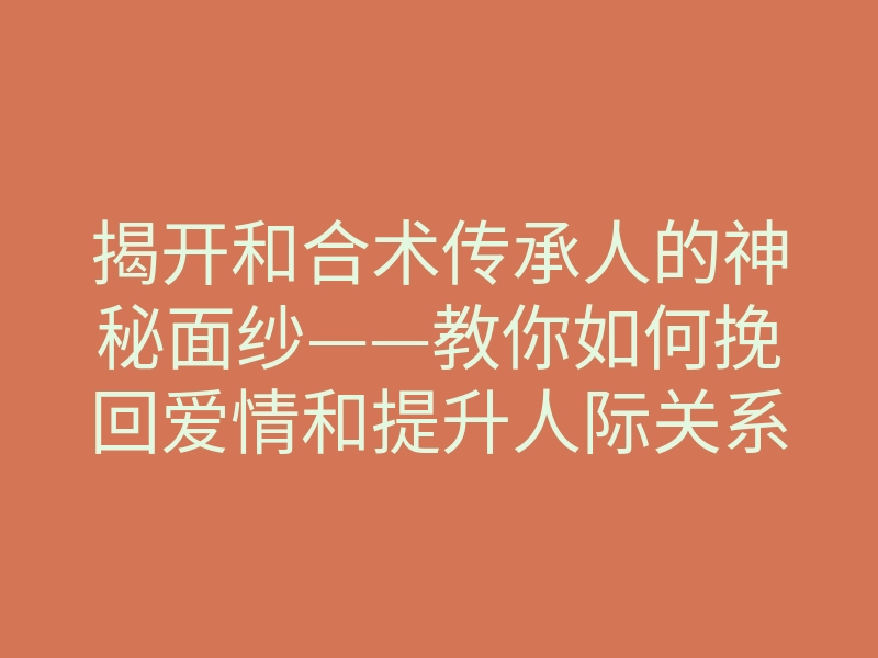 揭开和合术传承人的神秘面纱——教你如何挽回爱情和提升人际关系