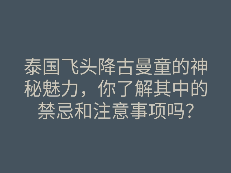 泰国飞头降古曼童的神秘魅力，你了解其中的禁忌和注意事项吗？