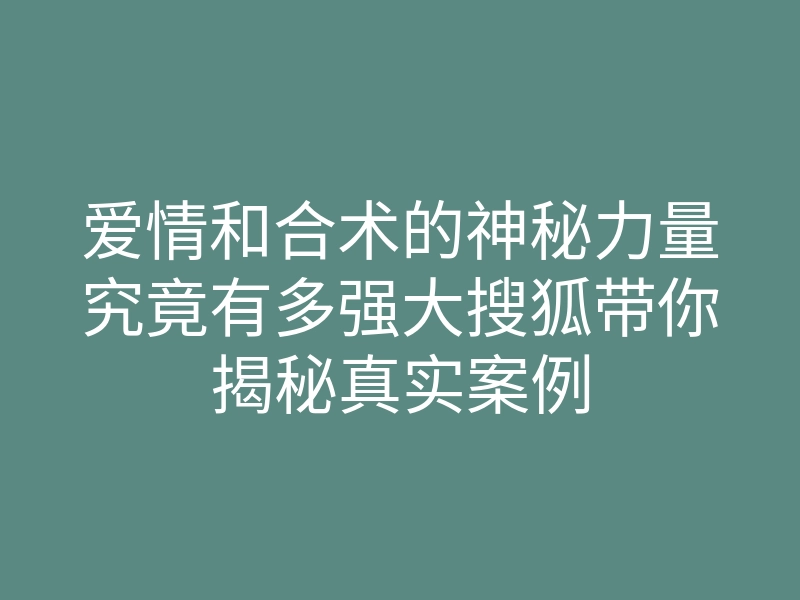 爱情和合术的神秘力量究竟有多强大搜狐带你揭秘真实案例
