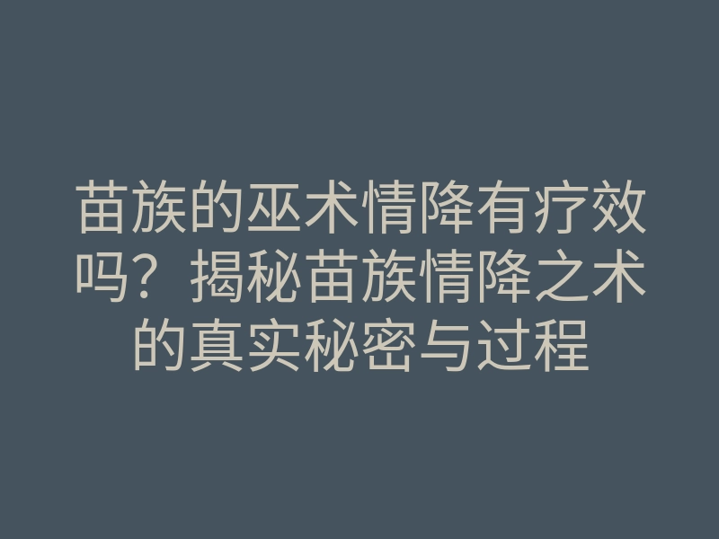 苗族的巫术情降有疗效吗?揭秘苗族情降之术的真实秘密与过程