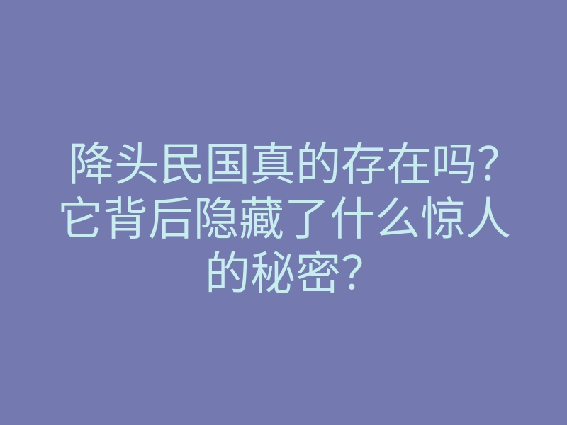 降头民国真的存在吗?它背后隐藏了什么惊人的秘密?