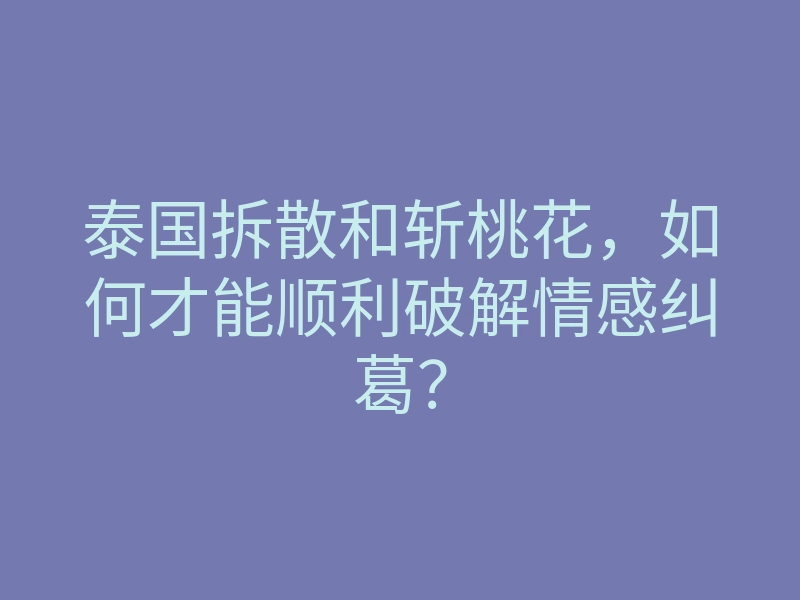 泰国拆散和斩桃花,如何才能顺利破解情感纠葛?
