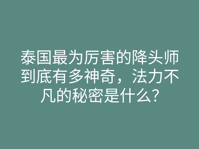 泰国最为厉害的降头师到底有多神奇,法力不凡的秘密是什么?