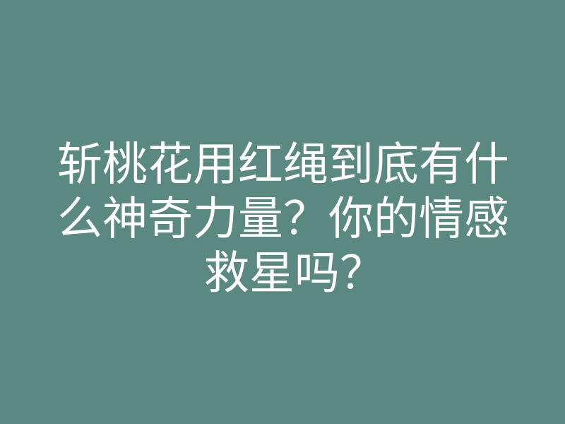斩桃花用红绳到底有什么神奇力量？你的情感救星吗？