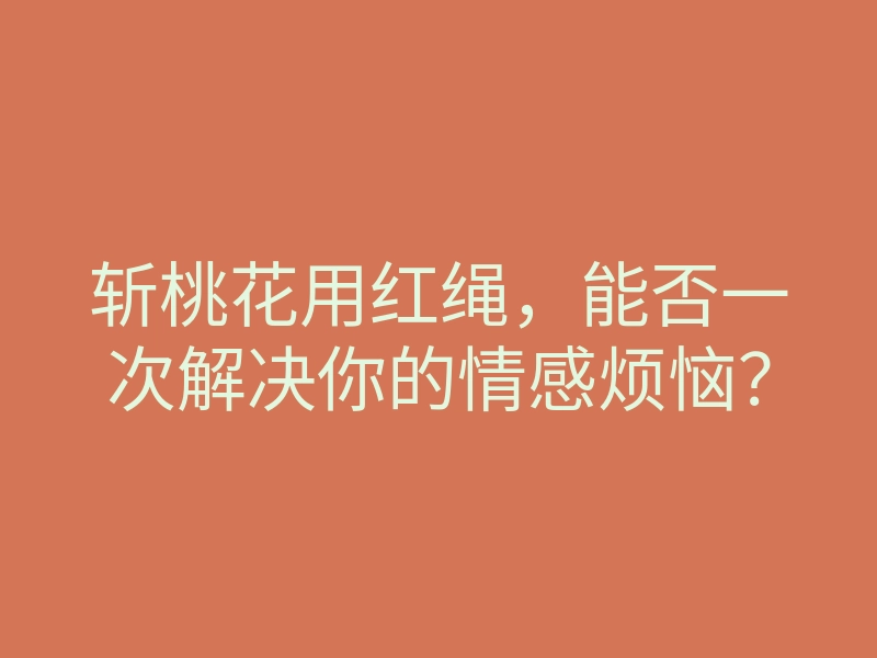 斩桃花用红绳,能否一次解决你的情感烦恼?