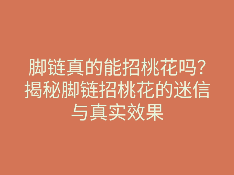 脚链真的能招桃花吗?揭秘脚链招桃花的迷信与真实效果