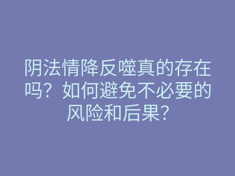 阴法情降反噬真的存在吗?如何避免不必要的风险和后果?
