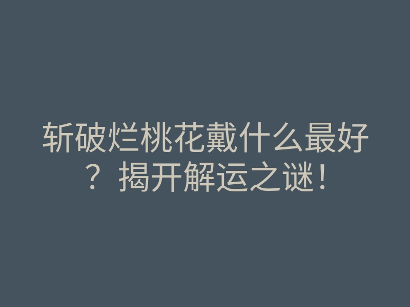 斩破烂桃花戴什么最好?揭开解运之谜!