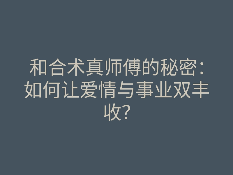 和合术真师傅的秘密:如何让爱情与事业双丰收?
