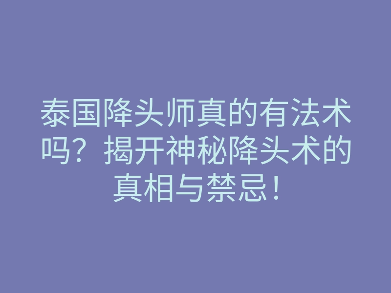 泰国降头师真的有法术吗?揭开神秘降头术的真相与禁忌!