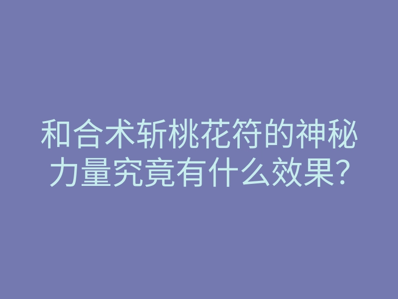 和合术斩桃花符的神秘力量究竟有什么效果?