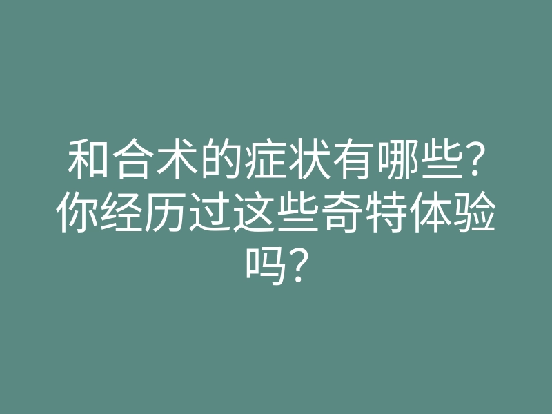 和合术的症状有哪些?你经历过这些奇特体验吗?