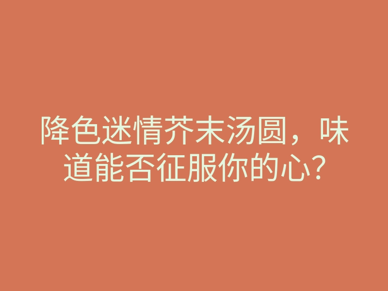 降色迷情芥末汤圆,味道能否征服你的心?