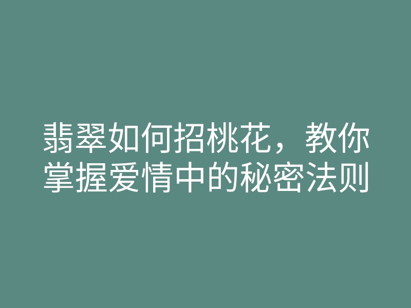 翡翠如何招桃花,教你掌握爱情中的秘密法则