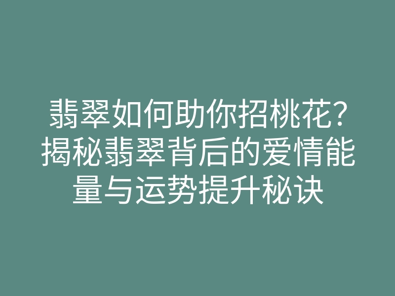 翡翠如何助你招桃花?揭秘翡翠背后的爱情能量与运势提升秘诀