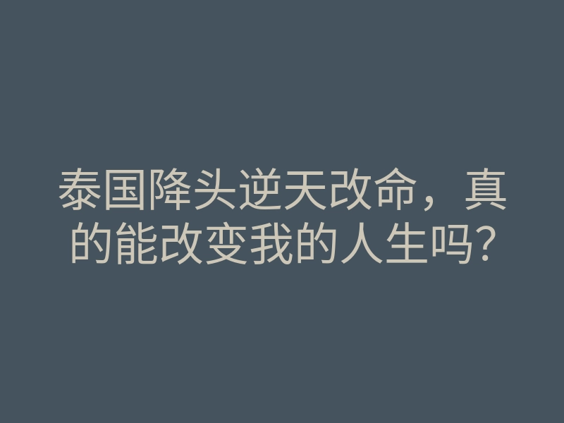 泰国降头逆天改命,真的能改变我的人生吗?