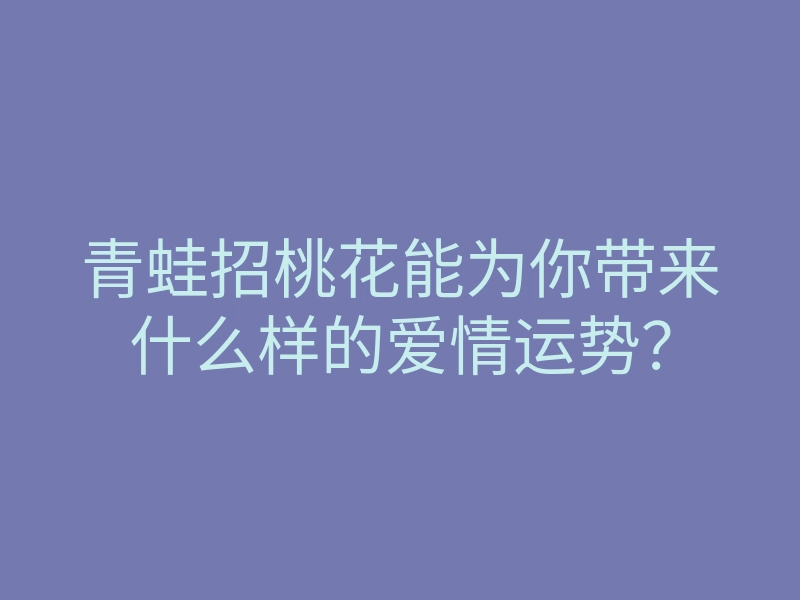 青蛙招桃花能为你带来什么样的爱情运势?