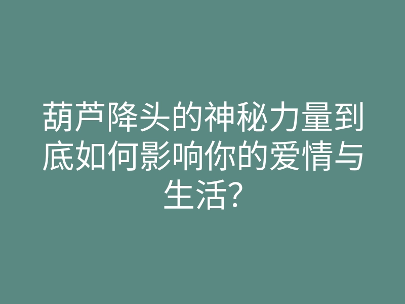 葫芦降头的神秘力量到底如何影响你的爱情与生活?