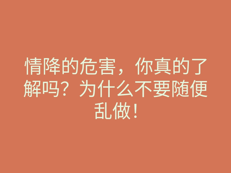 情降的危害,你真的了解吗?为什么不要随便乱做!
