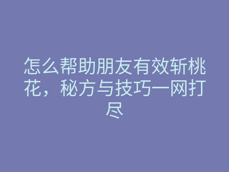 怎么帮助朋友有效斩桃花,秘方与技巧一网打尽