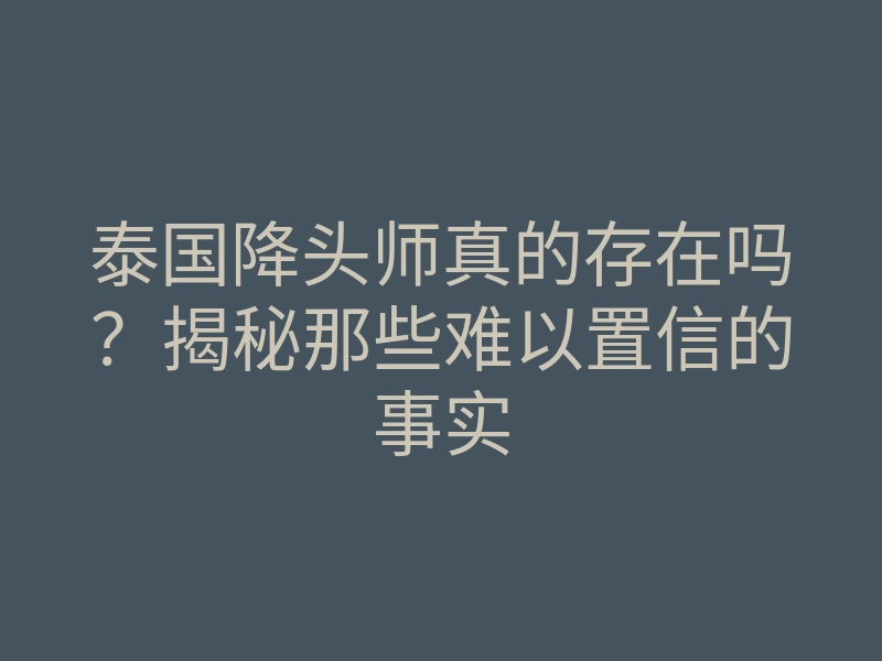 泰国降头师真的存在吗？揭秘那些难以置信的事实