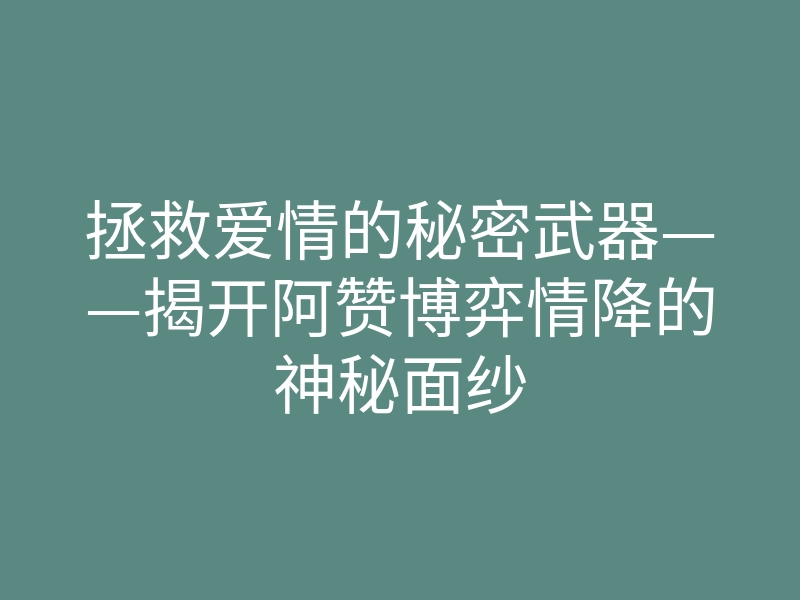 拯救爱情的秘密武器——揭开阿赞博弈情降的神秘面纱