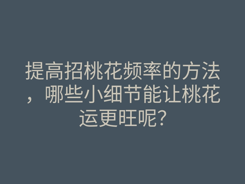提高招桃花频率的方法，哪些小细节能让桃花运更旺呢？