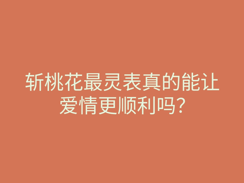 斩桃花最灵表真的能让爱情更顺利吗?
