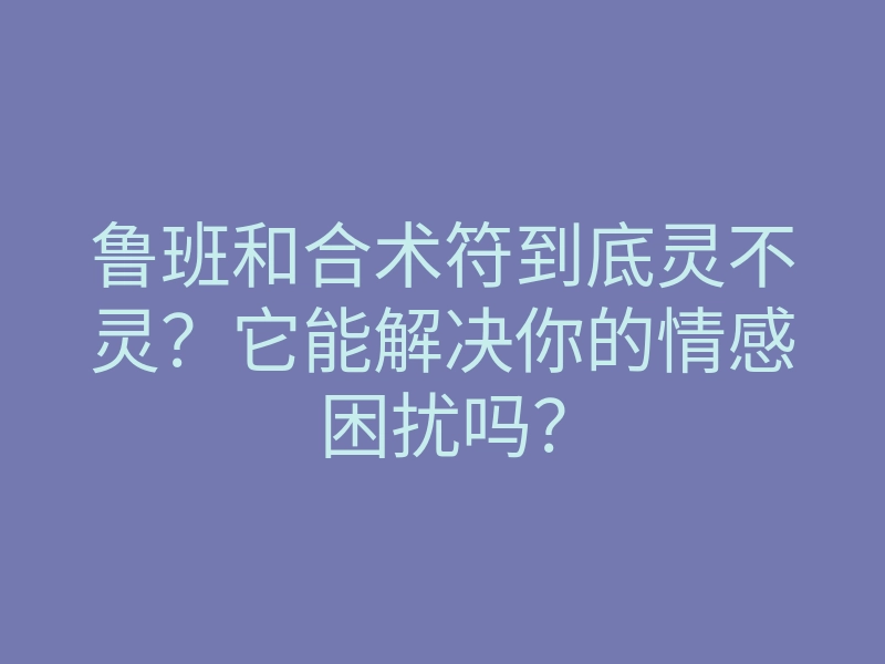 鲁班和合术符到底灵不灵?它能解决你的情感困扰吗?