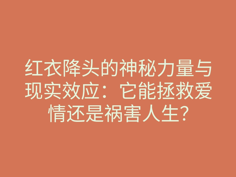 红衣降头的神秘力量与现实效应：它能拯救爱情还是祸害人生？