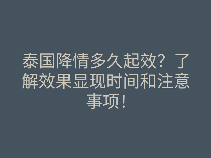 泰国降情多久起效?了解效果显现时间和注意事项!