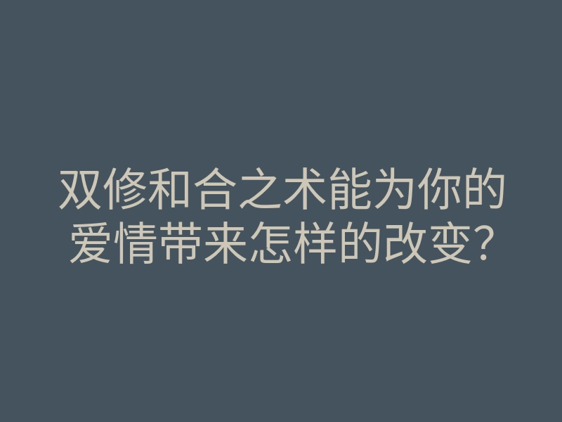 双修和合之术能为你的爱情带来怎样的改变?