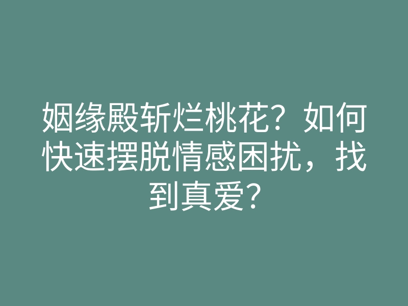 姻缘殿斩烂桃花?如何快速摆脱情感困扰,找到真爱?