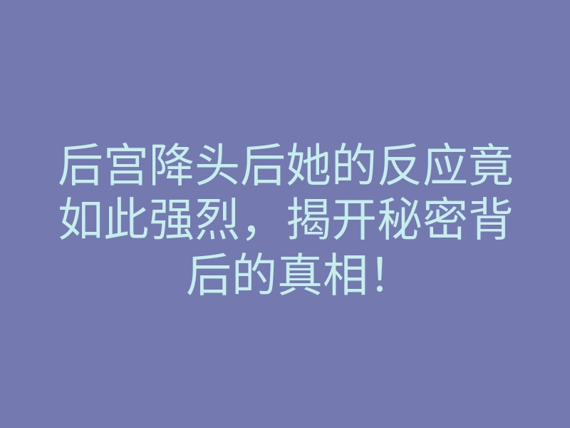 后宫降头后她的反应竟如此强烈,揭开秘密背后的真相!
