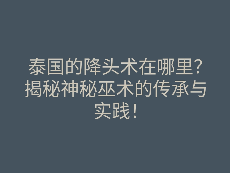 泰国的降头术在哪里?揭秘神秘巫术的传承与实践!