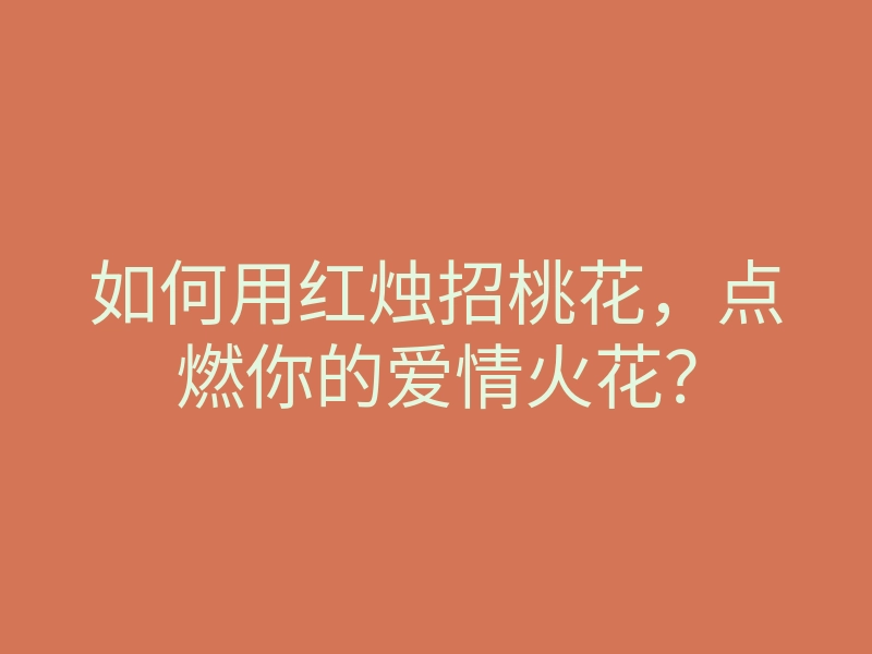 如何用红烛招桃花,点燃你的爱情火花?