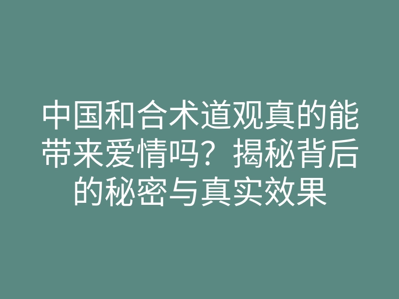 中国和合术道观真的能带来爱情吗?揭秘背后的秘密与真实效果